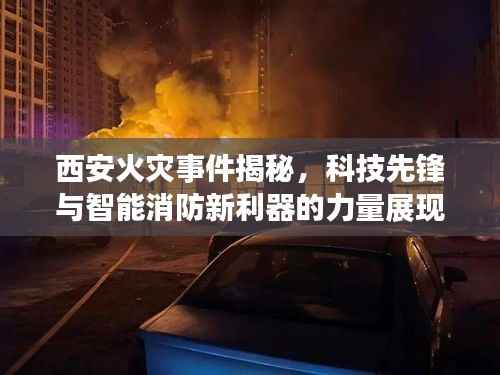 西安火灾事件揭秘,科技先锋与智能消防新利器的力量展现