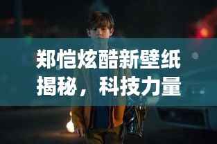 郑恺炫酷新壁纸揭秘,科技力量与极致体验背后的秘密之旅