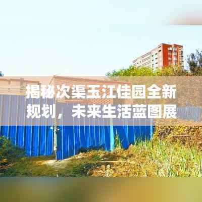 揭秘次渠玉江佳园全新规划,未来生活蓝图展望