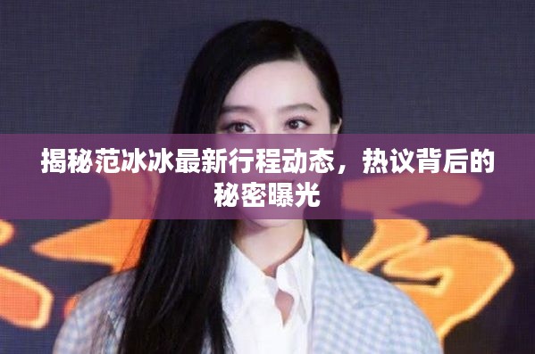 揭秘范冰冰最新行程动态,热议背后的秘密曝光