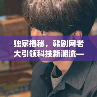 独家揭秘,韩剧网老大引领科技新潮流——超级智能影视体验系统震撼上线!