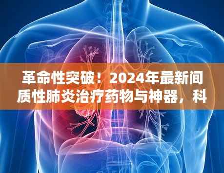 革命性突破!2024年最新间质性肺炎治疗药物与神器,科技助力生活焕新
