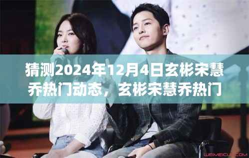 揭秘玄彬宋慧乔未来动态,2024年12月4日的猜想与剖析