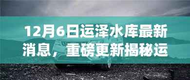 12月6日运泽水库最新消息,重磅更新揭秘运泽水库最新动态,12月6日深度报道