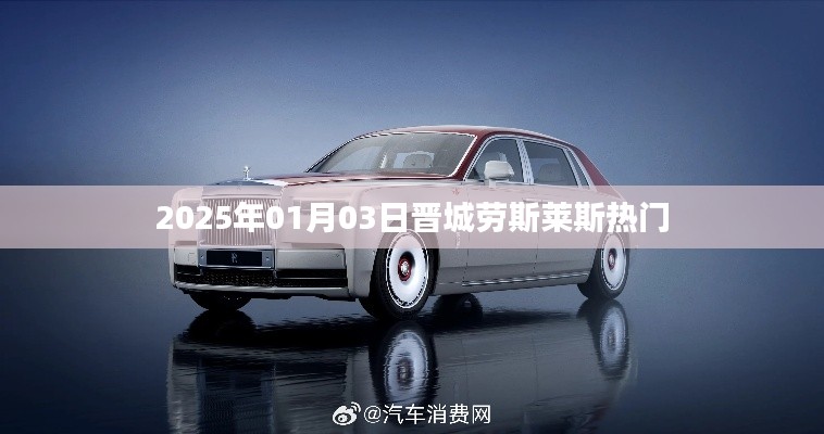 晋城劳斯莱斯最新热门资讯，2025年1月3日