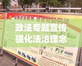 政法专题宣传强化法治理念，共筑和谐社会新篇章