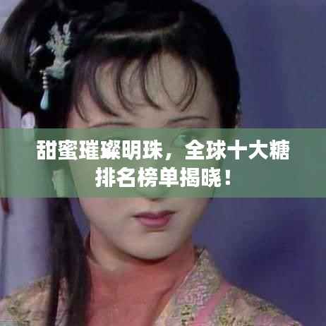 甜蜜璀璨明珠,全球十大糖排名榜单揭晓!