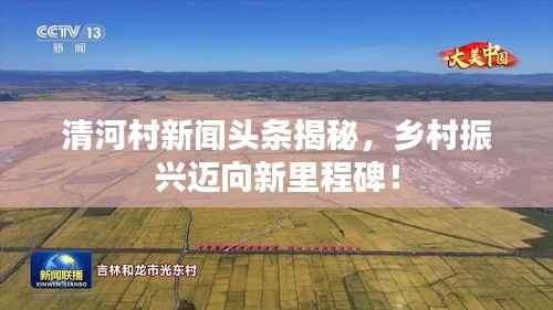 清河村新闻头条揭秘,乡村振兴迈向新里程碑!