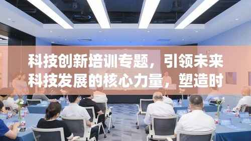 科技创新培训专题,引领未来科技发展的核心力量,塑造时代新动力