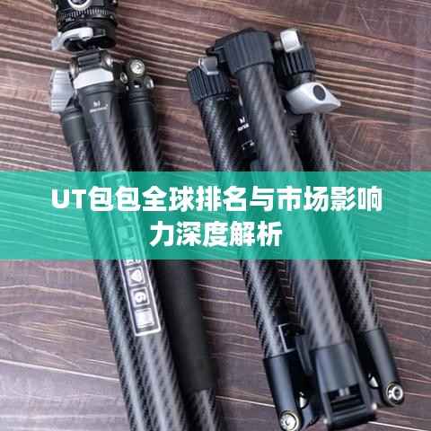 UT包包全球排名与市场影响力深度解析