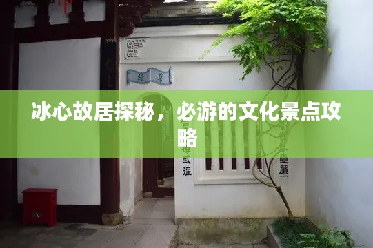 冰心故居探秘，必游的文化景点攻略