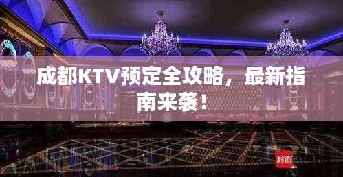 成都KTV预定全攻略，最新指南来袭！