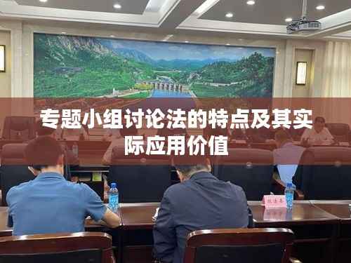 专题小组讨论法的特点及其实际应用价值