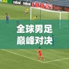 全球男足巅峰对决荣耀榜，决战舞台上的荣誉与梦想之旅