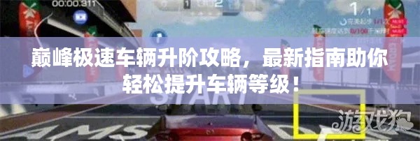 巅峰极速车辆升阶攻略,最新指南助你轻松提升车辆等级!