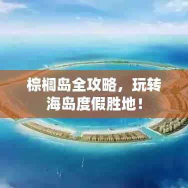 棕榈岛全攻略，玩转海岛度假胜地！