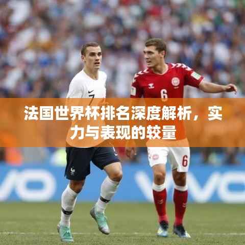 法国世界杯排名深度解析,实力与表现的较量
