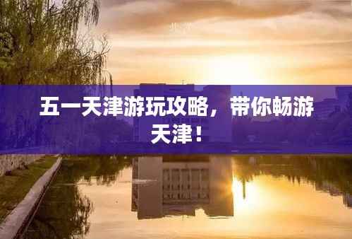 五一天津游玩攻略,带你畅游天津!