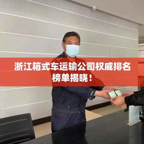 浙江箱式车运输公司权威排名榜单揭晓!